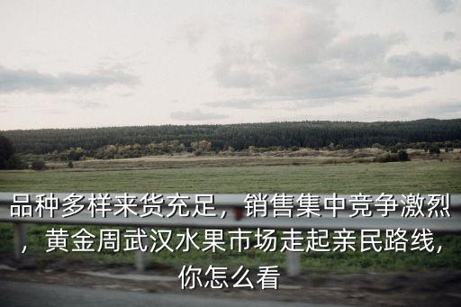 品種多樣來貨充足，銷售集中競爭激烈，黃金周武漢水果市場走起親民路線,你怎么看