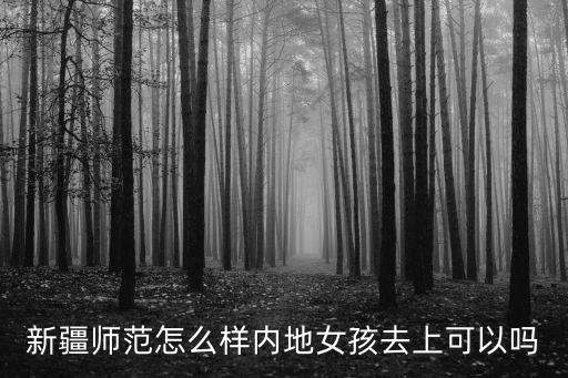 新疆師范怎么樣內地女孩去上可以嗎