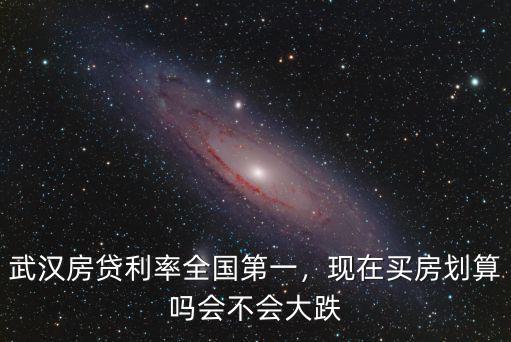 武漢房貸利率全國第一，現(xiàn)在買房劃算嗎會不會大跌