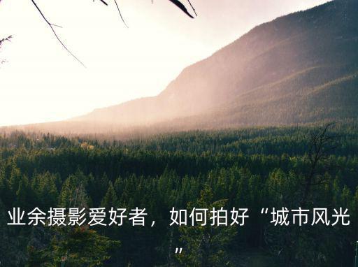 業余攝影愛好者，如何拍好“城市風光”
