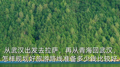 從武漢出發(fā)去拉薩，再?gòu)那嗪；匚錆h，怎樣規(guī)劃好旅游路線準(zhǔn)備多少錢比較好