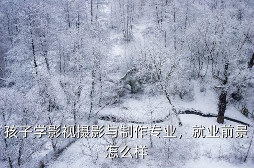 孩子學影視攝影與制作專業，就業前景怎么樣
