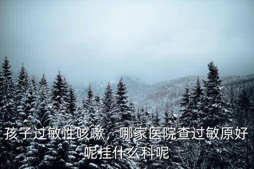 孩子過敏性咳嗽，哪家醫院查過敏原好呢掛什么科呢