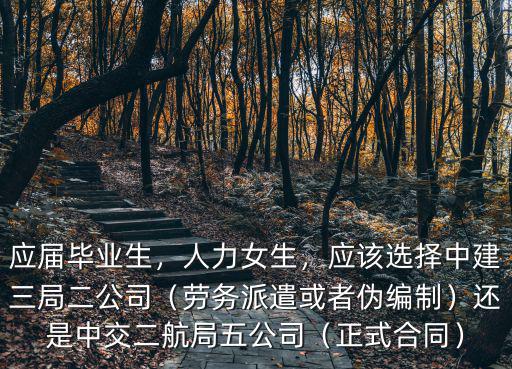 應(yīng)屆畢業(yè)生，人力女生，應(yīng)該選擇中建三局二公司（勞務(wù)派遣或者偽編制）還是中交二航局五公司（正式合同）
