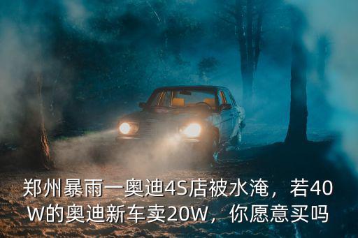 鄭州暴雨一奧迪4S店被水淹，若40W的奧迪新車賣20W，你愿意買嗎