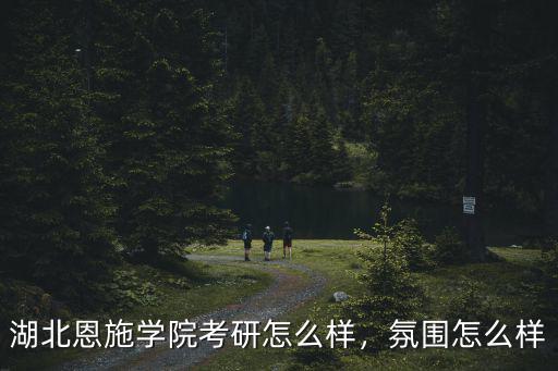 湖北恩施學(xué)院考研怎么樣，氛圍怎么樣