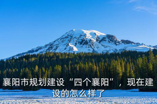 襄陽市規劃建設“四個襄陽”，現在建設的怎么樣了