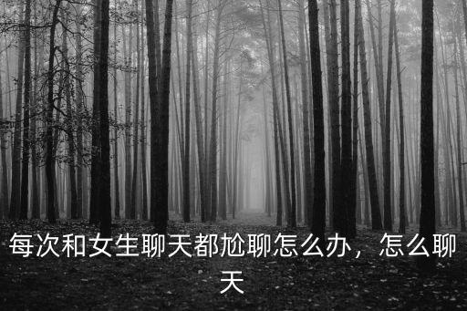每次和女生聊天都尬聊怎么辦，怎么聊天