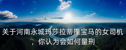 關(guān)于河南永城瑪莎拉蒂撞寶馬的女司機(jī)，你認(rèn)為會(huì)如何量刑