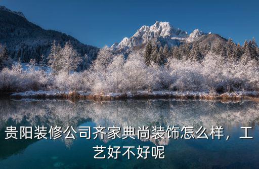 貴陽裝修公司齊家典尚裝飾怎么樣，工藝好不好呢