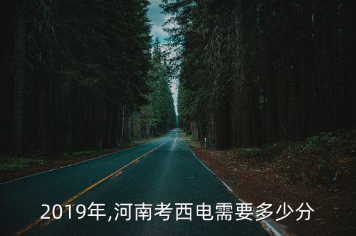 2019年,河南考西電需要多少分