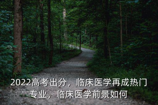 2022高考出分，臨床醫(yī)學(xué)再成熱門專業(yè)，臨床醫(yī)學(xué)前景如何