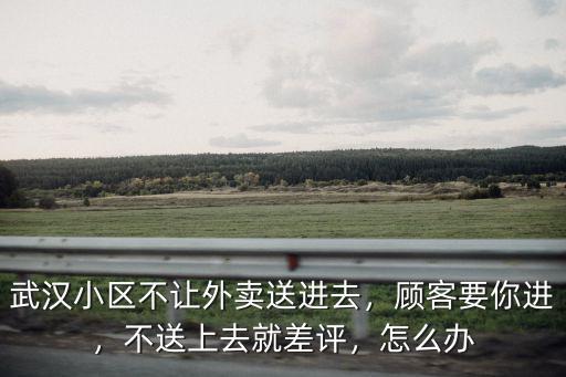 武漢小區不讓外賣送進去，顧客要你進，不送上去就差評，怎么辦