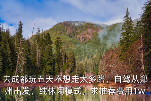 去成都玩五天不想走太多路，自駕從鄭州出發(fā)，純休閑模式，求推薦費(fèi)用1w
