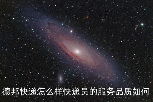 德邦快遞怎么樣快遞員的服務(wù)品質(zhì)如何