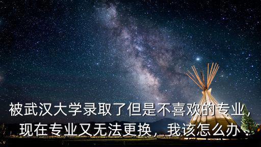 被武漢大學錄取了但是不喜歡的專業，現在專業又無法更換，我該怎么辦