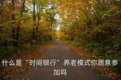 開封時間銀行志愿者怎么參加,什么是時間銀行養老模式