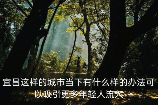 宜昌這樣的城市當下有什么樣的辦法可以吸引更多年輕人流入