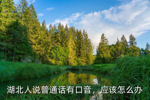湖北人說普通話有口音，應該怎么辦