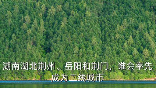 湖南湖北荊州、岳陽(yáng)和荊門，誰(shuí)會(huì)率先成為二線城市