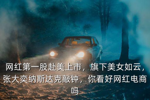網(wǎng)紅第一股赴美上市，旗下美女如云，張大奕納斯達(dá)克敲鐘，你看好網(wǎng)紅電商嗎