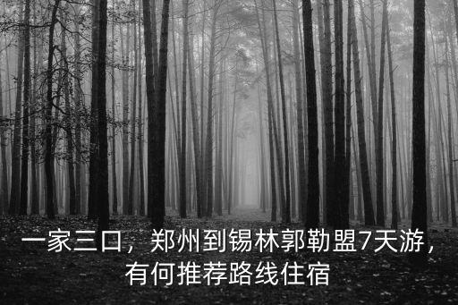 一家三口，鄭州到錫林郭勒盟7天游，有何推薦路線住宿