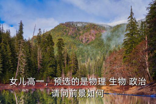 女兒高一，預選的是物理 生物 政治請問前景如何