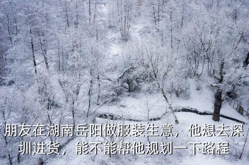 朋友在湖南岳陽做服裝生意，他想去深圳進(jìn)貨，能不能幫他規(guī)劃一下路程