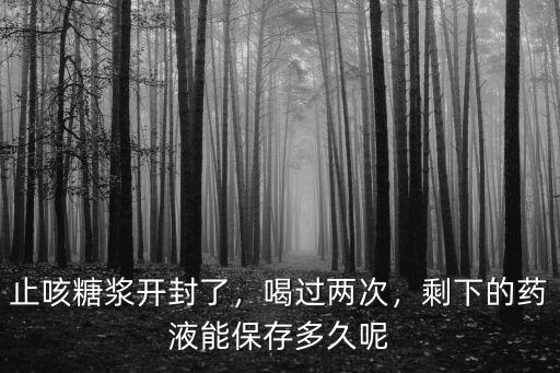 止咳糖漿開封了，喝過兩次，剩下的藥液能保存多久呢