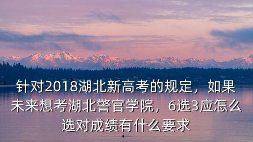 針對2018湖北新高考的規定，如果未來想考湖北警官學院，6選3應怎么選對成績有什么要求