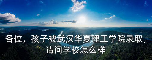 各位，孩子被武漢華夏理工學院錄取，請問學校怎么樣
