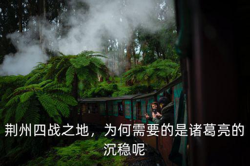 荊州四戰之地，為何需要的是諸葛亮的沉穩呢