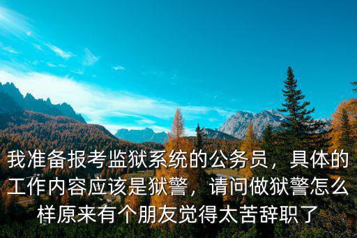 我準備報考監獄系統的公務員，具體的工作內容應該是獄警，請問做獄警怎么樣原來有個朋友覺得太苦辭職了