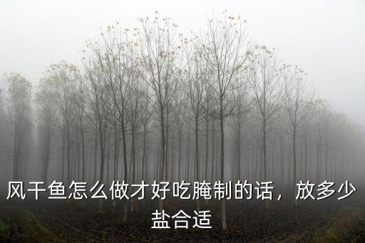 風(fēng)干魚怎么做才好吃腌制的話，放多少鹽合適