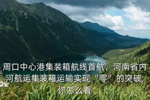 周口中心港集裝箱航線首航，河南省內河航運集裝箱運輸實現“零”的突破,你怎么看