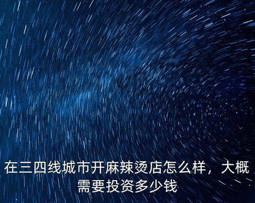 在三四線城市開麻辣燙店怎么樣，大概需要投資多少錢