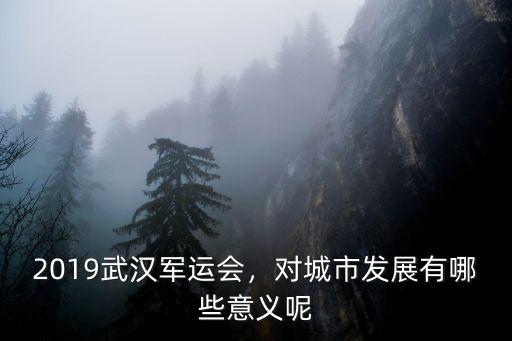 2019武漢軍運(yùn)會(huì)，對(duì)城市發(fā)展有哪些意義呢