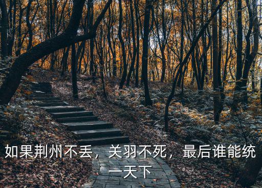 如果荊州不丟，關羽不死，最后誰能統一天下