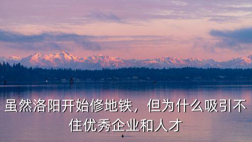 雖然洛陽開始修地鐵，但為什么吸引不住優秀企業和人才