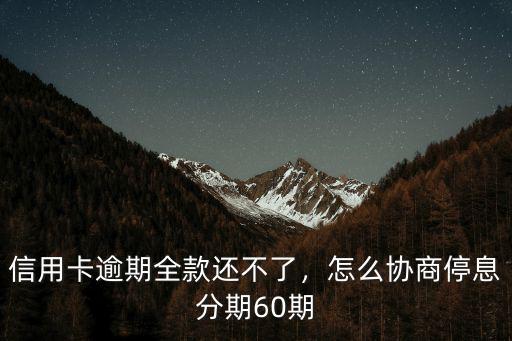 信用卡逾期全款還不了，怎么協商停息分期60期