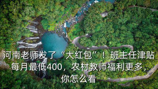 河南老師發了“大紅包”！班主任津貼每月最低400，農村教師福利更多，你怎么看