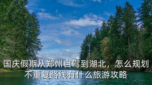 國慶假期從鄭州自駕到湖北，怎么規(guī)劃不重復(fù)路線有什么旅游攻略