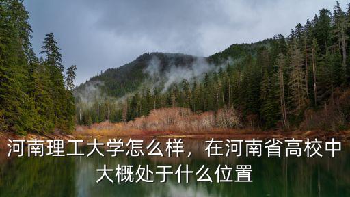 河南理工大學怎么樣，在河南省高校中大概處于什么位置