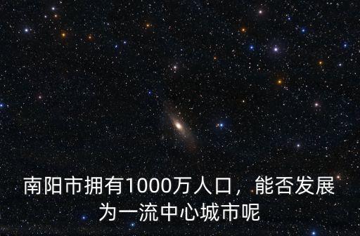 南陽市擁有1000萬人口，能否發展為一流中心城市呢
