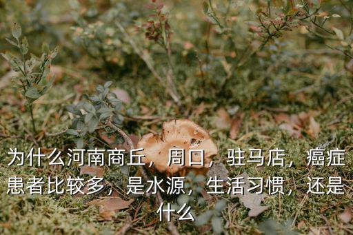 為什么河南商丘，周口，駐馬店，癌癥患者比較多，是水源，生活習慣，還是什么