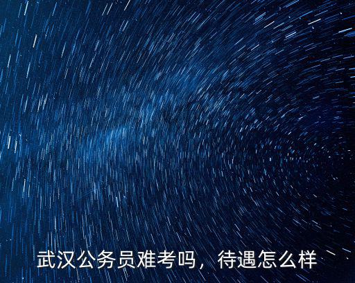 武漢公務員難考嗎，待遇怎么樣
