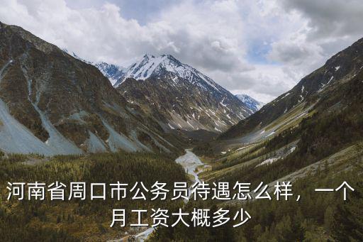 河南省周口市公務員待遇怎么樣，一個月工資大概多少