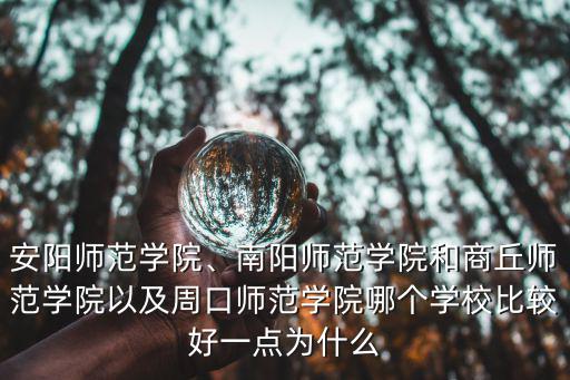 安陽師范學院、南陽師范學院和商丘師范學院以及周口師范學院哪個學校比較好一點為什么