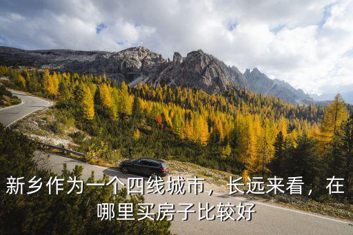 新鄉(xiāng)作為一個(gè)四線城市，長(zhǎng)遠(yuǎn)來(lái)看，在哪里買房子比較好