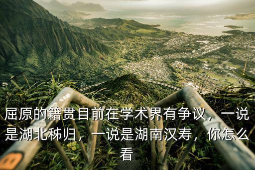 屈原的籍貫目前在學術界有爭議，一說是湖北秭歸，一說是湖南漢壽，你怎么看